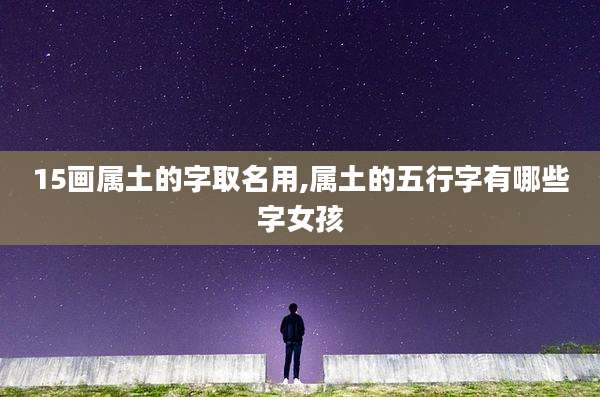 15画属土的字取名用,属土的五行字有哪些字女孩