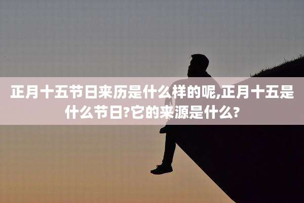 正月十五节日来历是什么样的呢,正月十五是什么节日?它的来源是什么?