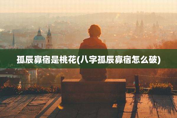 孤辰寡宿是桃花(八字孤辰寡宿怎么破)