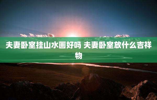 夫妻卧室挂山水画好吗 夫妻卧室放什么吉祥物