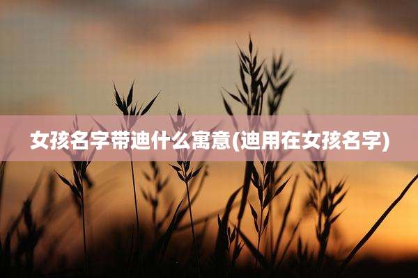 女孩名字带迪什么寓意(迪用在女孩名字)