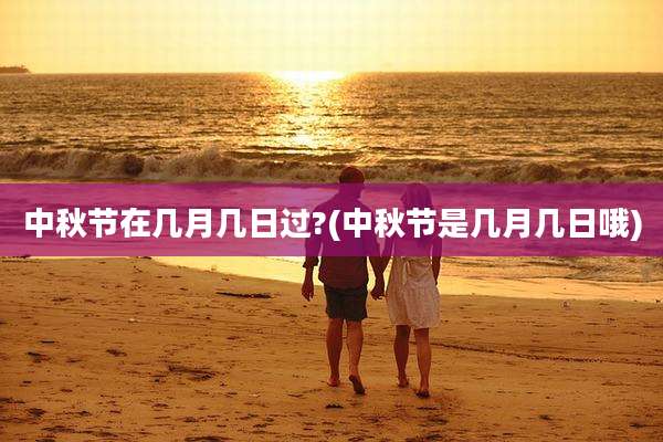 中秋节在几月几日过?(中秋节是几月几日哦)