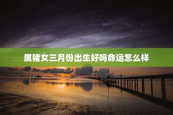 属猪女三月份出生好吗命运怎么样