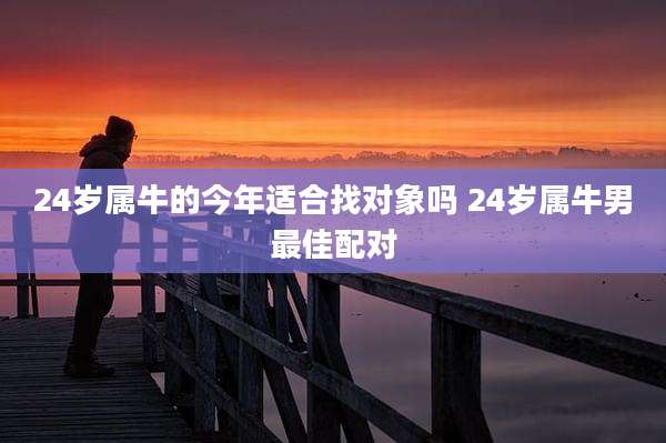 24岁属牛的今年适合找对象吗 24岁属牛男最佳配对