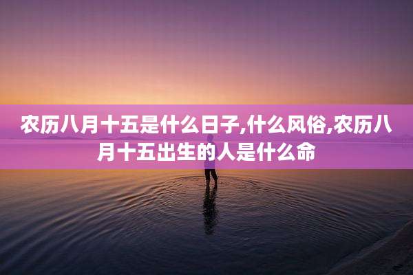 农历八月十五是什么日子,什么风俗,农历八月十五出生的人是什么命