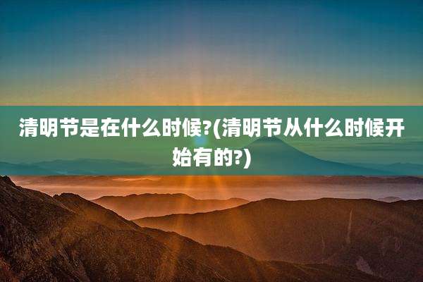 清明节是在什么时候?(清明节从什么时候开始有的?)