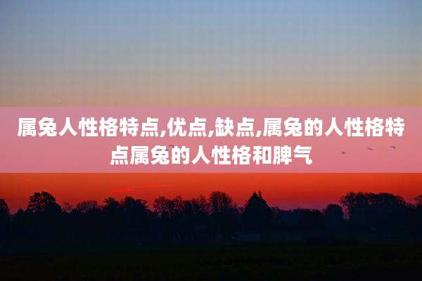 属兔人性格特点,优点,缺点,属兔的人性格特点属兔的人性格和脾气