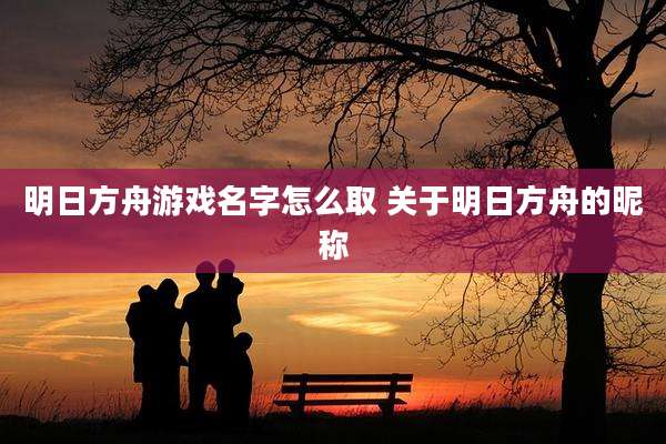 明日方舟游戏名字怎么取 关于明日方舟的昵称