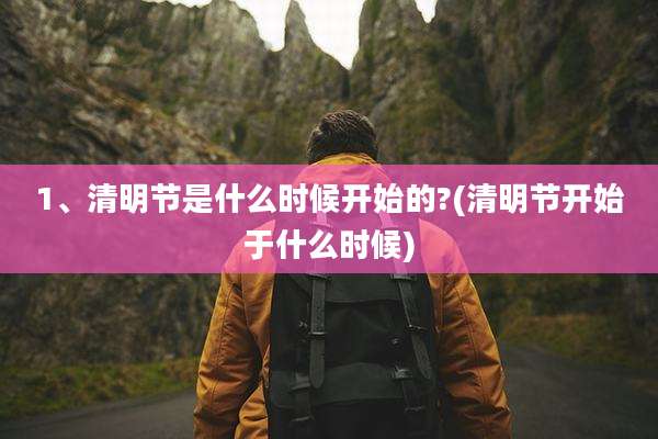 1、清明节是什么时候开始的?(清明节开始于什么时候)