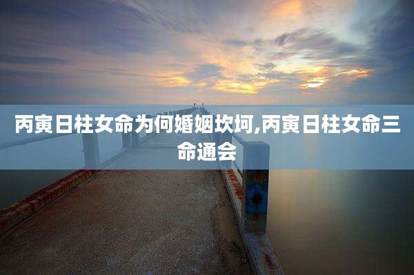 丙寅日柱女命为何婚姻坎坷,丙寅日柱女命三命通会