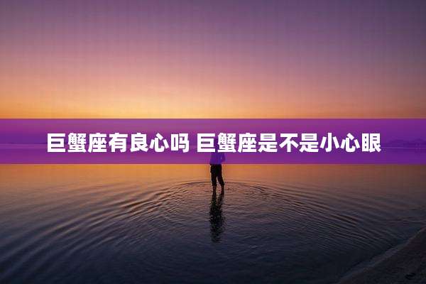 巨蟹座有良心吗 巨蟹座是不是小心眼
