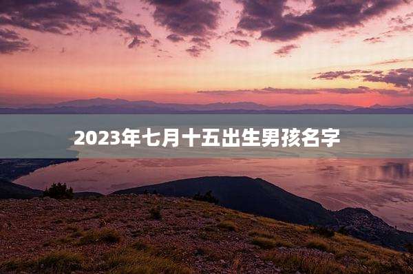2023年七月十五出生男孩名字