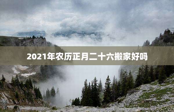 2021年农历正月二十六搬家好吗
