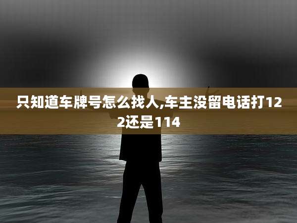 只知道车牌号怎么找人,车主没留电话打122还是114