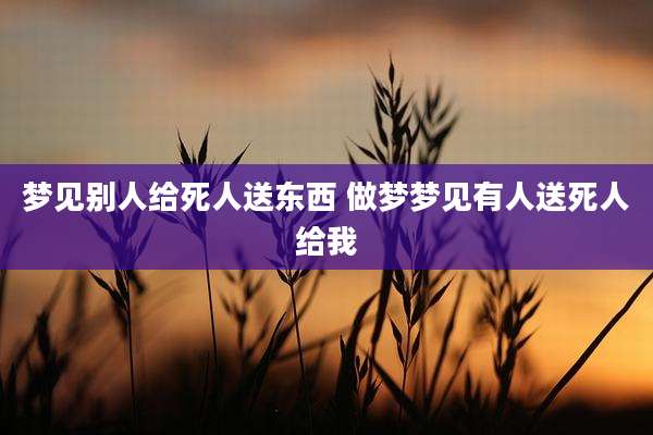 梦见别人给死人送东西 做梦梦见有人送死人给我