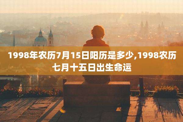 1998年农历7月15日阳历是多少,1998农历七月十五日出生命运