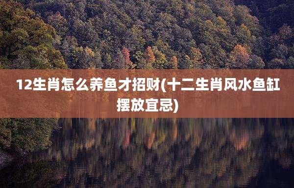 12生肖怎么养鱼才招财(十二生肖风水鱼缸摆放宜忌)