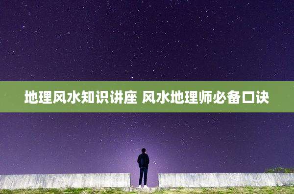 地理风水知识讲座 风水地理师必备口诀