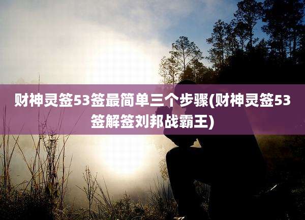 财神灵签53签最简单三个步骤(财神灵签53签解签刘邦战霸王)
