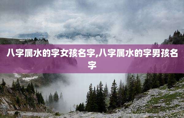 八字属水的字女孩名字,八字属水的字男孩名字