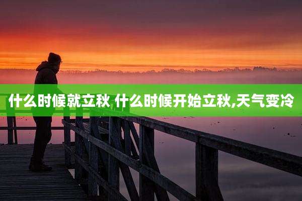 什么时候就立秋 什么时候开始立秋,天气变冷