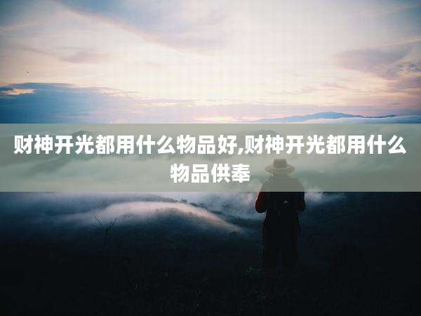财神开光都用什么物品好,财神开光都用什么物品供奉