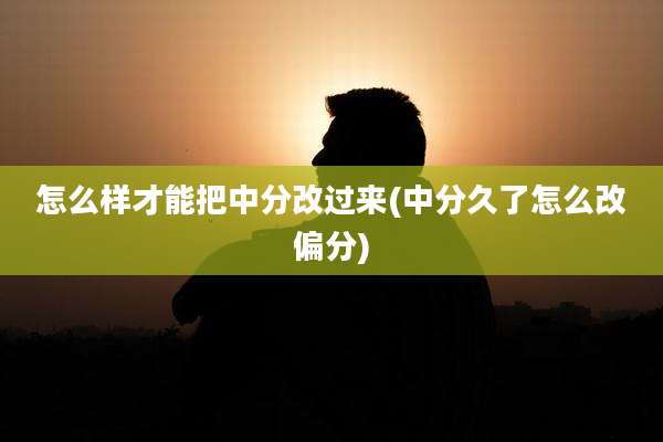 怎么样才能把中分改过来(中分久了怎么改偏分)