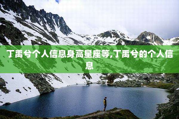 丁禹兮个人信息身高星座等,丁禹兮的个人信息