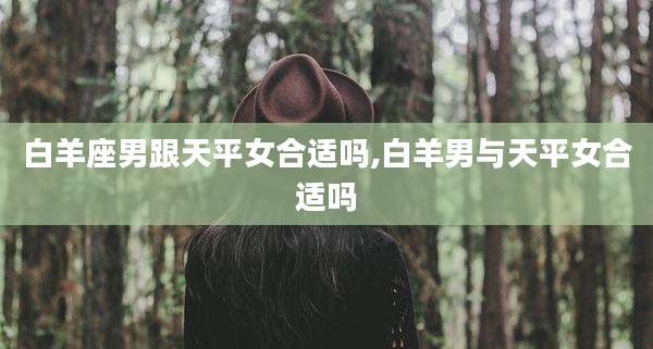 白羊座男跟天平女合适吗,白羊男与天平女合适吗