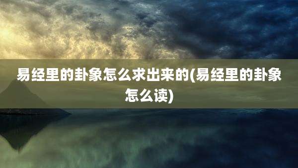 易经里的卦象怎么求出来的(易经里的卦象怎么读)