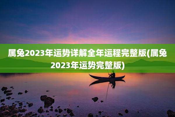 属兔2023年运势详解全年运程完整版(属兔2023年运势完整版)