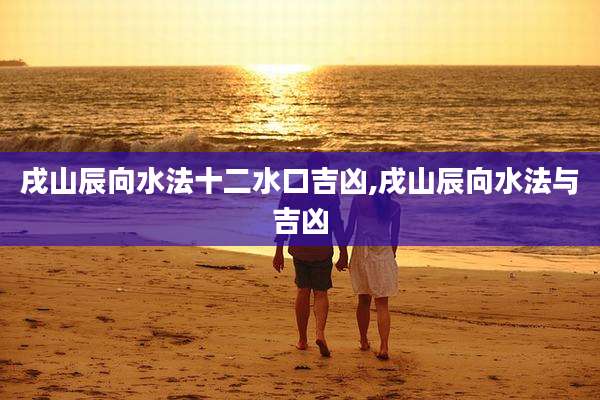 戌山辰向水法十二水口吉凶,戌山辰向水法与吉凶
