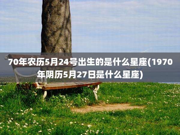 70年农历5月24号出生的是什么星座(1970年阴历5月27日是什么星座)