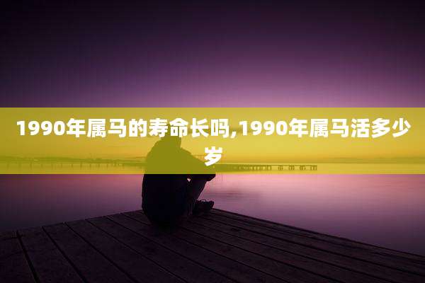 1990年属马的寿命长吗,1990年属马活多少岁