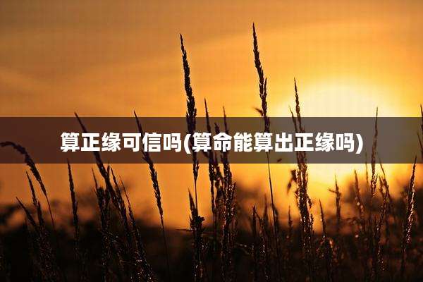 算正缘可信吗(算命能算出正缘吗)
