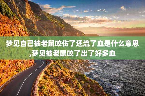 梦见自己被老鼠咬伤了还流了血是什么意思,梦见被老鼠咬了出了好多血
