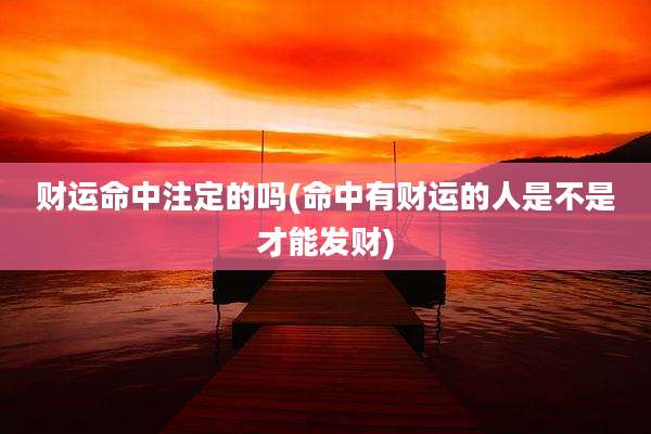 财运命中注定的吗(命中有财运的人是不是才能发财)