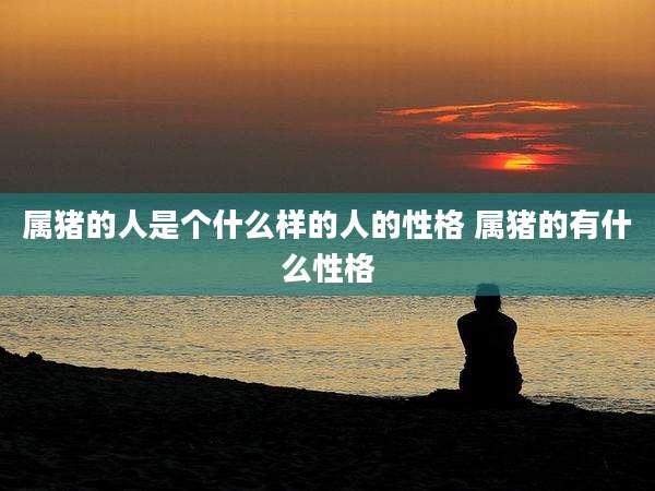 属猪的人是个什么样的人的性格 属猪的有什么性格