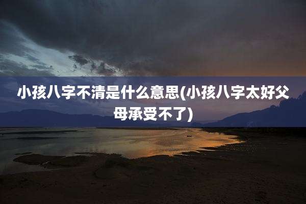 小孩八字不清是什么意思(小孩八字太好父母承受不了)