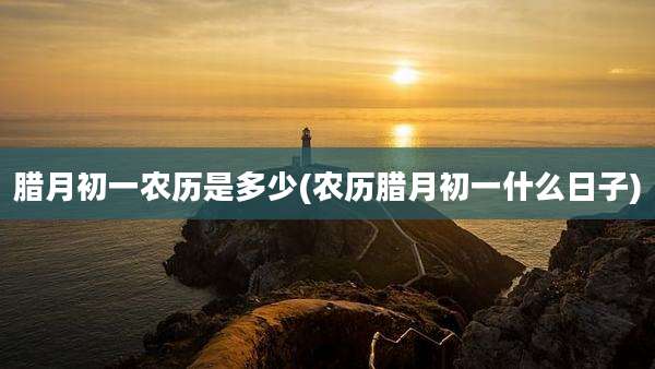 腊月初一农历是多少(农历腊月初一什么日子)