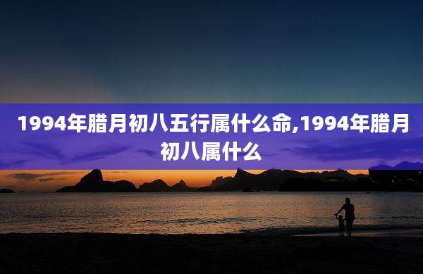 1994年腊月初八五行属什么命,1994年腊月初八属什么