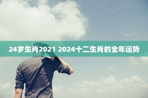 24岁生肖2021 2024十二生肖的全年运势