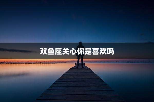 双鱼座关心你是喜欢吗