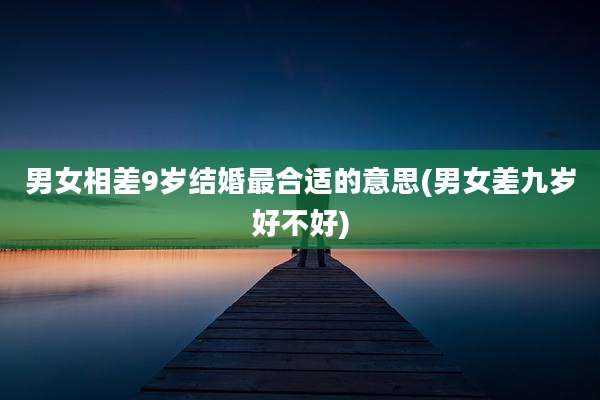 男女相差9岁结婚最合适的意思(男女差九岁好不好)