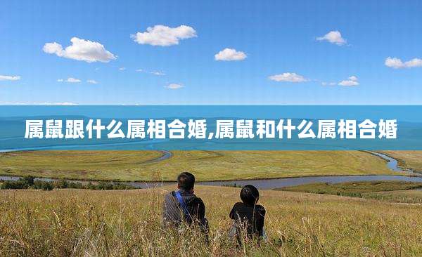 属鼠跟什么属相合婚,属鼠和什么属相合婚