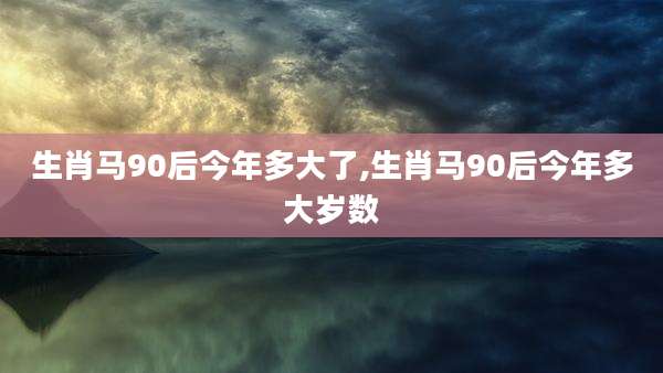 生肖马90后今年多大了,生肖马90后今年多大岁数