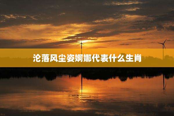 沦落风尘姿婀娜代表什么生肖