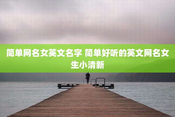 简单网名女英文名字 简单好听的英文网名女生小清新