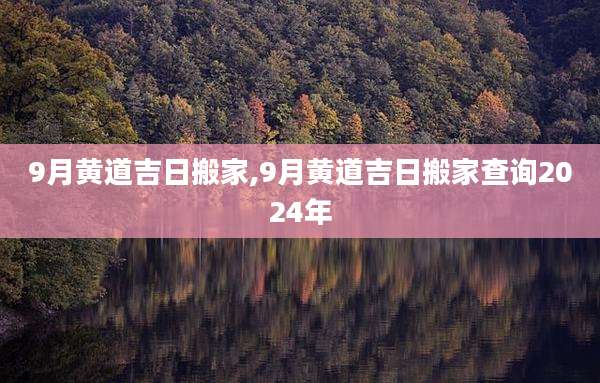 9月黄道吉日搬家,9月黄道吉日搬家查询2024年