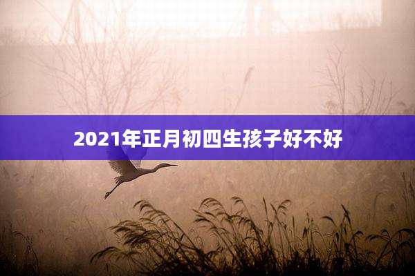 2021年正月初四生孩子好不好